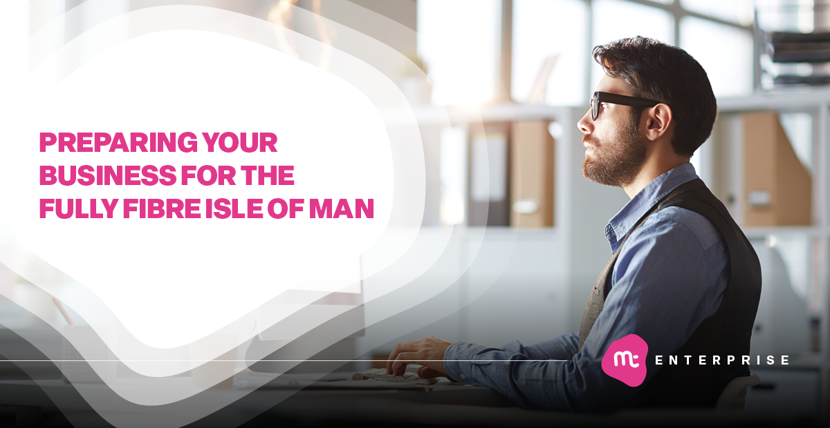 Preparing Your Business for the Fully Fibre Isle of Man | Manx Telecom